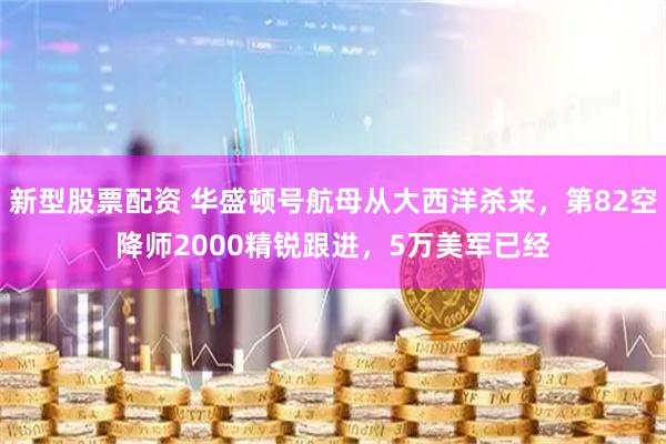 新型股票配资 华盛顿号航母从大西洋杀来，第82空降师2000精锐跟进，5万美军已经