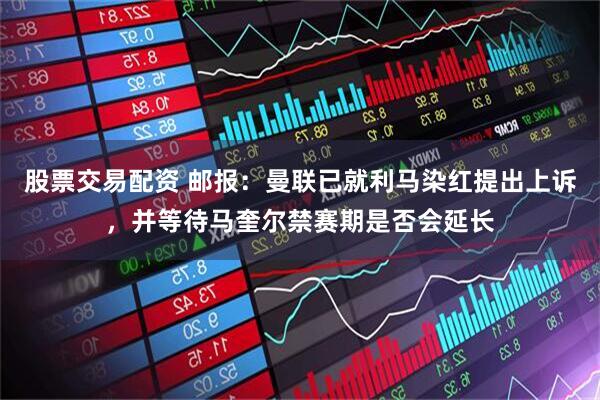 股票交易配资 邮报：曼联已就利马染红提出上诉，并等待马奎尔禁赛期是否会延长