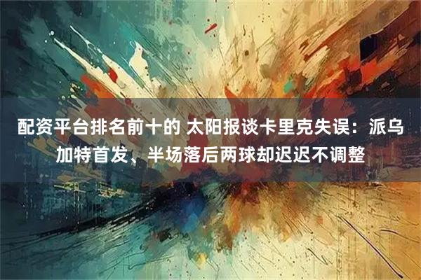 配资平台排名前十的 太阳报谈卡里克失误：派乌加特首发、半场落后两球却迟迟不调整