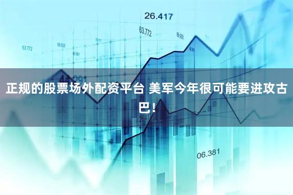 正规的股票场外配资平台 美军今年很可能要进攻古巴！