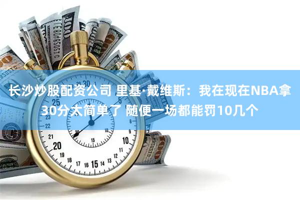 长沙炒股配资公司 里基·戴维斯：我在现在NBA拿30分太简单了 随便一场都能罚10几个