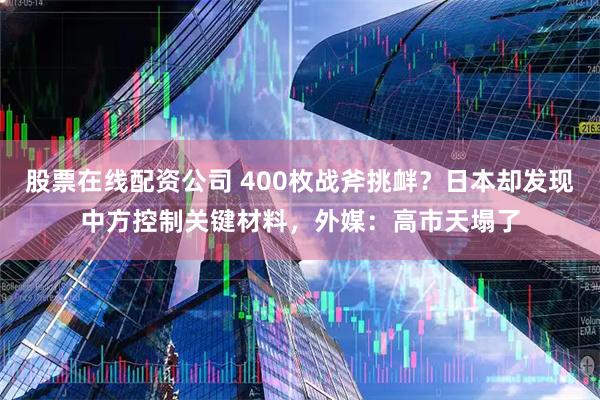 股票在线配资公司 400枚战斧挑衅？日本却发现中方控制关键材料，外媒：高市天塌了