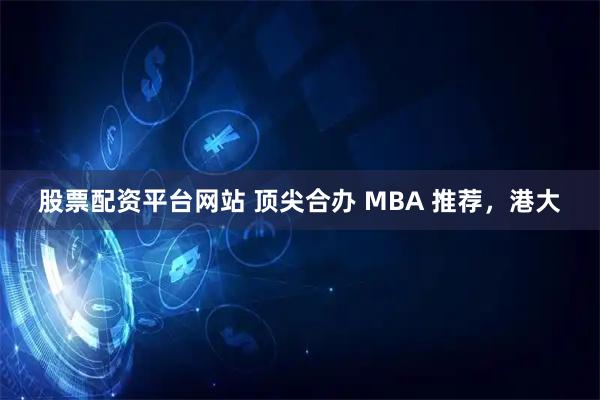 股票配资平台网站 顶尖合办 MBA 推荐，港大