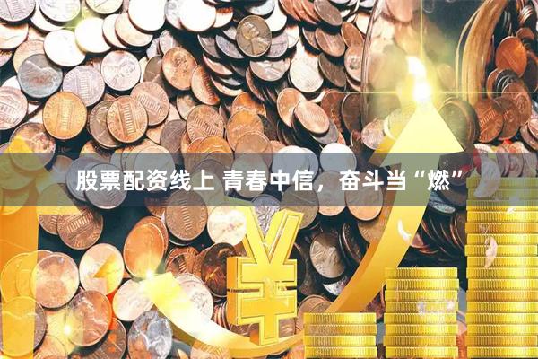 股票配资线上 青春中信，奋斗当“燃”