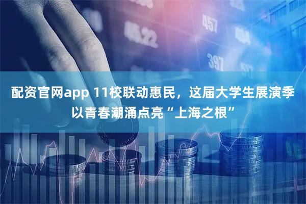 配资官网app 11校联动惠民，这届大学生展演季以青春潮涌点亮“上海之根”