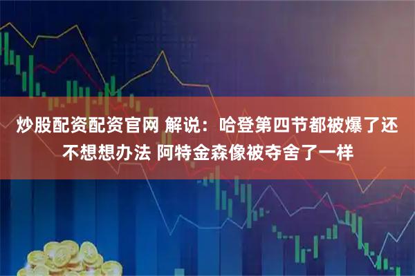 炒股配资配资官网 解说：哈登第四节都被爆了还不想想办法 阿特金森像被夺舍了一样