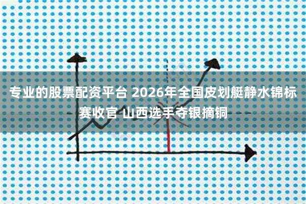专业的股票配资平台 2026年全国皮划艇静水锦标赛收官 山西选手夺银摘铜