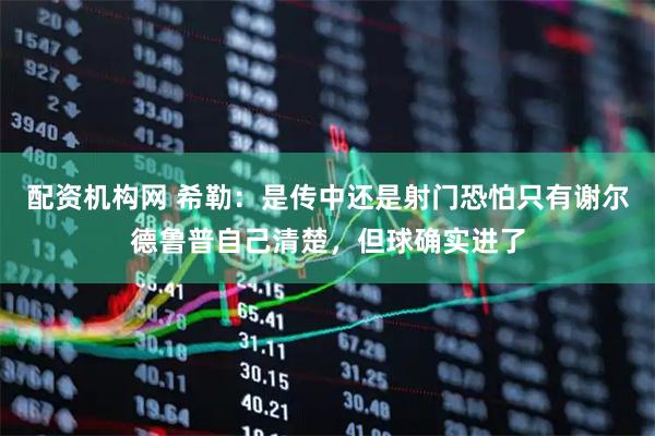 配资机构网 希勒：是传中还是射门恐怕只有谢尔德鲁普自己清楚，但球确实进了