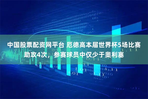 中国股票配资网平台 厄德高本届世界杯5场比赛助攻4次，参赛球员中仅少于奥利塞