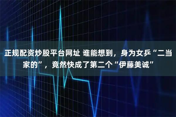 正规配资炒股平台网址 谁能想到，身为女乒“二当家的”，竟然快成了第二个“伊藤美诚”