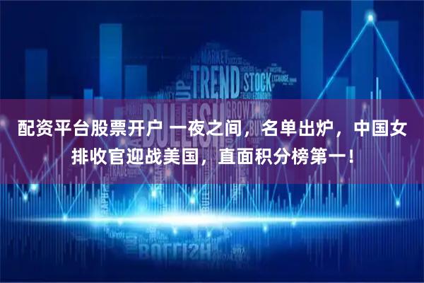 配资平台股票开户 一夜之间，名单出炉，中国女排收官迎战美国，直面积分榜第一！