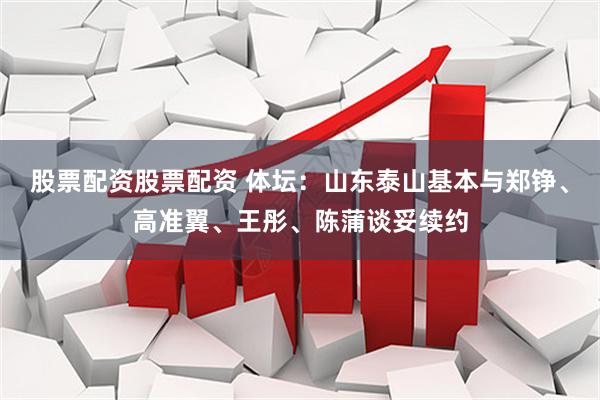 股票配资股票配资 体坛：山东泰山基本与郑铮、高准翼、王彤、陈蒲谈妥续约