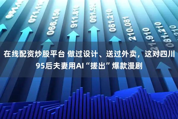 在线配资炒股平台 做过设计、送过外卖，这对四川95后夫妻用AI“搓出”爆款漫剧