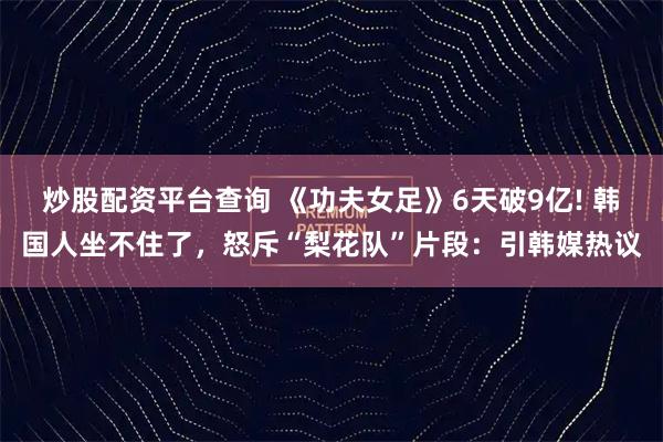 炒股配资平台查询 《功夫女足》6天破9亿! 韩国人坐不住了，怒斥“梨花队”片段：引韩媒热议