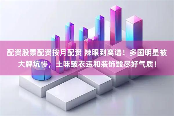 配资股票配资按月配资 辣眼到离谱！多国明星被大牌坑惨，土味皱衣违和装饰毁尽好气质！