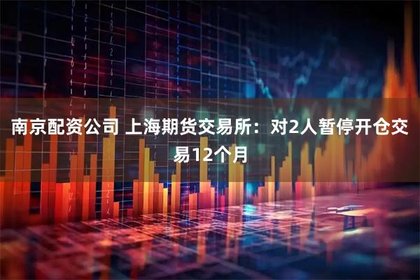 南京配资公司 上海期货交易所：对2人暂停开仓交易12个月