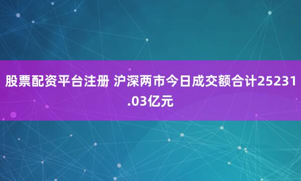 股票配资平台注册 沪深两市今日成交额合计25231.03亿元