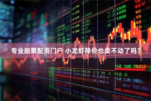 专业股票配资门户 小龙虾降价也卖不动了吗？
