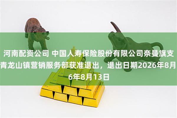 河南配资公司 中国人寿保险股份有限公司奈曼旗支公司青龙山镇营销服务部获准退出，退出日期2026年8月13日